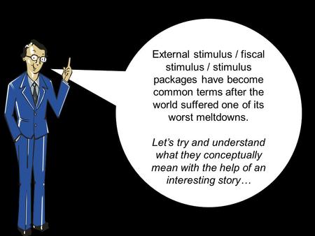 External stimulus / fiscal stimulus / stimulus packages have become common terms after the world suffered one of its worst meltdowns. Let’s try and understand.