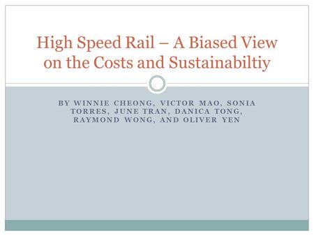 BY WINNIE CHEONG, VICTOR MAO, SONIA TORRES, JUNE TRAN, DANICA TONG, RAYMOND WONG, AND OLIVER YEN High Speed Rail – A Biased View on the Costs and Sustainabiltiy.