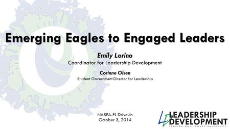 Emerging Eagles to Engaged Leaders Emily Lorino Coordinator for Leadership Development NASPA-FL Drive-In October 3, 2014 Corinne Olsen Student Government.