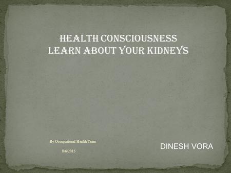 8/6/2015 By Occupational Health Team HEALTH CONSCIOUSNESS LEARN ABOUT YOUR KIDNEYS DINESH VORA.