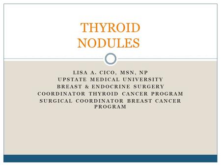 LISA A. CICO, MSN, NP UPSTATE MEDICAL UNIVERSITY BREAST & ENDOCRINE SURGERY COORDINATOR THYROID CANCER PROGRAM SURGICAL COORDINATOR BREAST CANCER PROGRAM.