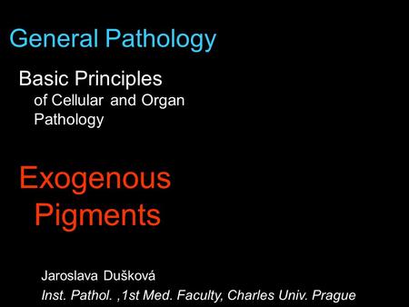 Jaroslava Dušková Inst. Pathol.,1st Med. Faculty, Charles Univ. Prague General Pathology Basic Principles of Cellular and Organ Pathology Exogenous Pigments.