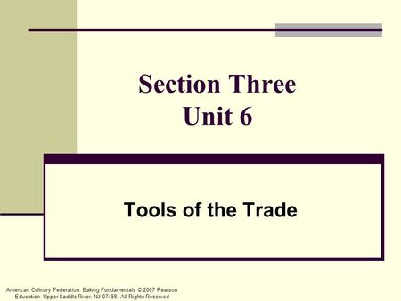 American Culinary Federation: Baking Fundamentals © 2007 Pearson Education. Upper Saddle River, NJ 07458. All Rights Reserved Section Three Unit 6 Tools.