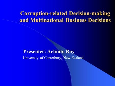 Corruption-related Decision-making and Multinational Business Decisions Presenter: Achinto Roy University of Canterbury, New Zealand.