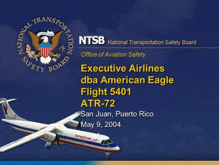 Office of Aviation Safety Executive Airlines dba American Eagle Flight 5401 ATR-72 San Juan, Puerto Rico May 9, 2004 San Juan, Puerto Rico May 9, 2004.