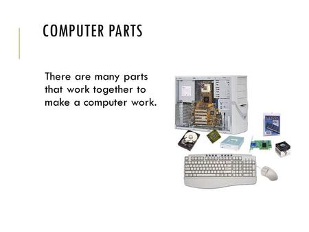 Computer Parts There are many parts that work together to make a computer work.