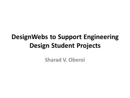 DesignWebs to Support Engineering Design Student Projects Sharad V. Oberoi.