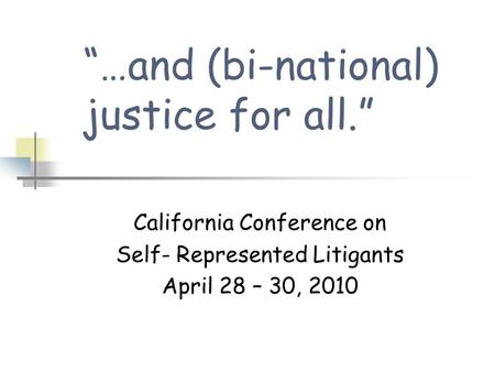 “…and (bi-national) justice for all.” California Conference on Self- Represented Litigants April 28 – 30, 2010.