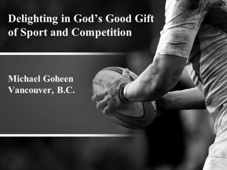 Delighting in God’s Good Gift of Sport and Competition Michael Goheen Vancouver, B.C.