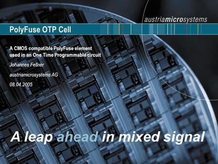 PolyFuse OTP Cell A CMOS compatible PolyFuse element used in an One Time Programmable circuit Johannes Fellner austriamicrosystems AG 08.04.2005.