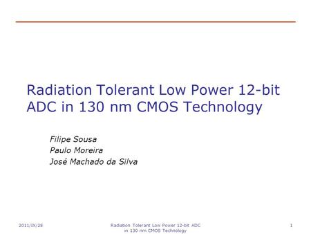 2011/IX/28Radiation Tolerant Low Power 12-bit ADC in 130 nm CMOS Technology 1 Filipe Sousa Paulo Moreira José Machado da Silva.