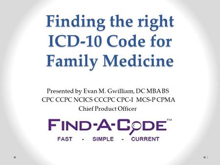 Finding the right ICD-10 Code for Family Medicine 1 Presented by Evan M. Gwilliam, DC MBA BS CPC CCPC NCICS CCCPC CPC-I MCS-P CPMA Chief Product Officer.