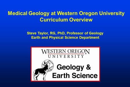 Medical Geology at Western Oregon University Curriculum Overview Steve Taylor, RG, PhD, Professor of Geology Earth and Physical Science Department.