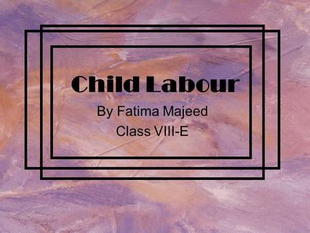 Child Labour By Fatima Majeed Class VIII-E What is Child Labour?