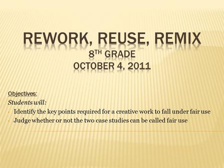 Objectives: Students will: Identify the key points required for a creative work to fall under fair use Judge whether or not the two case studies can be.