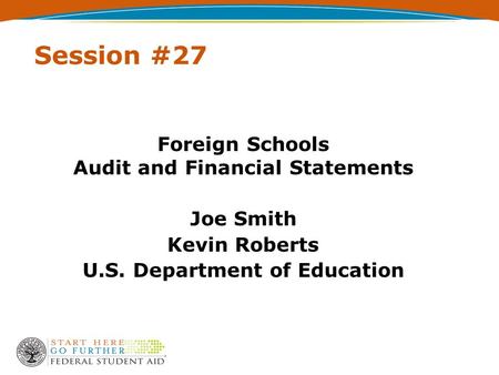 Session #27 Foreign Schools Audit and Financial Statements Joe Smith Kevin Roberts U.S. Department of Education.