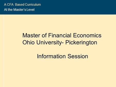 2004-2005 CFA ® Program 1 A CFA Based Curriculum At the Master’s Level Master of Financial Economics Ohio University- Pickerington Information Session.