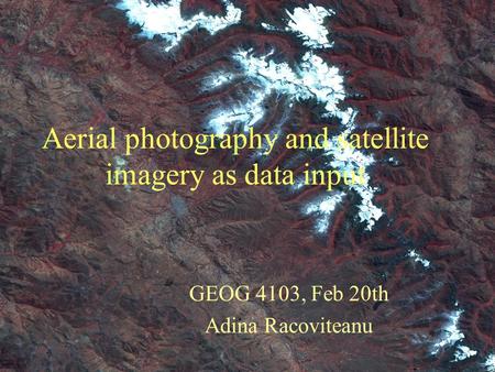 Aerial photography and satellite imagery as data input GEOG 4103, Feb 20th Adina Racoviteanu.