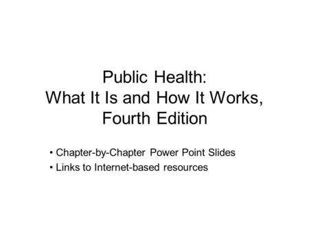 Public Health: What It Is and How It Works, Fourth Edition Chapter-by-Chapter Power Point Slides Links to Internet-based resources.