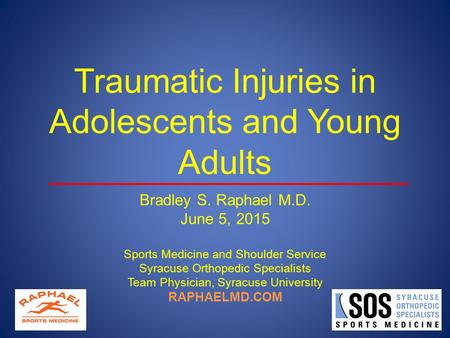 Traumatic Injuries in Adolescents and Young Adults Bradley S. Raphael M.D. June 5, 2015 Sports Medicine and Shoulder Service Syracuse Orthopedic Specialists.