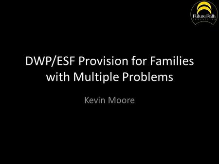 DWP/ESF Provision for Families with Multiple Problems Kevin Moore.