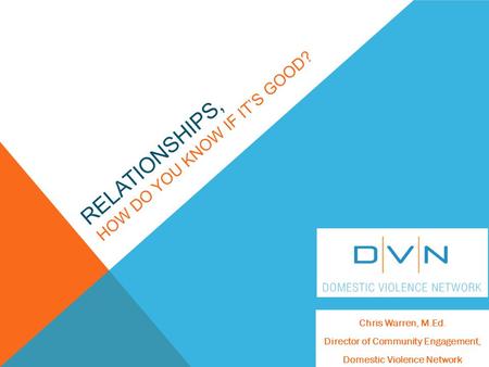 RELATIONSHIPS, HOW DO YOU KNOW IF IT’S GOOD? Chris Warren, M.Ed. Director of Community Engagement, Domestic Violence Network.