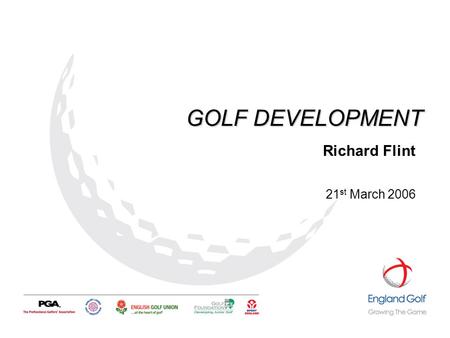 GOLF DEVELOPMENT Richard Flint 21 st March 2006. OVERVIEW… …What is Golf Development? …England Golf Partnership (Start & Stay) …County Golf Partnerships.