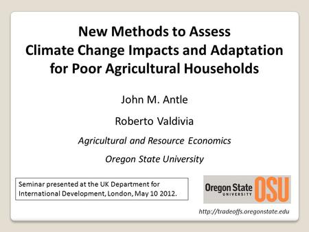 New Methods to Assess Climate Change Impacts and Adaptation for Poor Agricultural Households John M. Antle Roberto Valdivia Agricultural and Resource Economics.