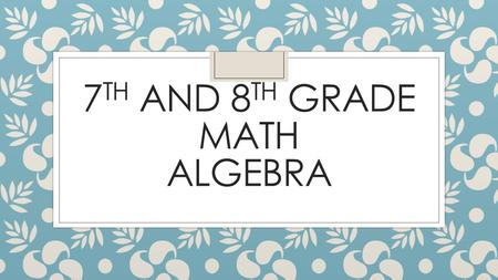 7 TH AND 8 TH GRADE MATH ALGEBRA. Curriculum ◦ 7 th grade Texas Essential Knowledge and Skills—TEKS ◦ 8 th grade Texas Essential Knowledge and Skills—TEKS.