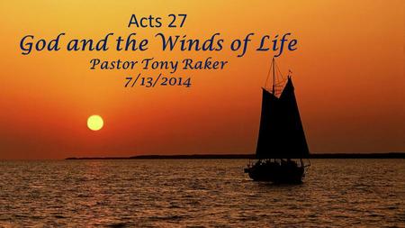 Acts 27 God and the Winds of Life Pastor Tony Raker 7/13/2014.