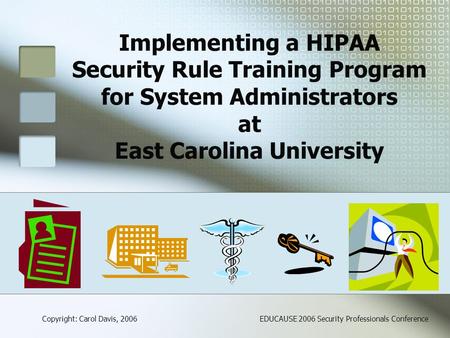 Implementing a HIPAA Security Rule Training Program for System Administrators at East Carolina University Copyright: Carol Davis, 2006EDUCAUSE 2006 Security.