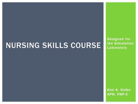 Designed for the Simulation Laboratory Kim K. Oelke APN, FNP-C NURSING SKILLS COURSE.