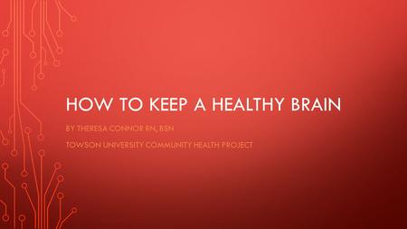 HOW TO KEEP A HEALTHY BRAIN BY THERESA CONNOR RN, BSN TOWSON UNIVERSITY COMMUNITY HEALTH PROJECT.