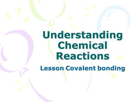 Understanding Chemical Reactions Lesson Covalent bonding.