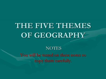 THE FIVE THEMES OF GEOGRAPHY NOTES NOTES You will be tested on these notes so copy them carefully.