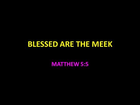 BLESSED ARE THE MEEK MATTHEW 5:5. Blessed Are The Meek Meekness is not weakness An animal that has been tamed Strength under control Medicine should be.