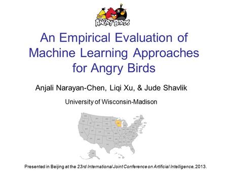 An Empirical Evaluation of Machine Learning Approaches for Angry Birds Anjali Narayan-Chen, Liqi Xu, & Jude Shavlik University of Wisconsin-Madison Presented.