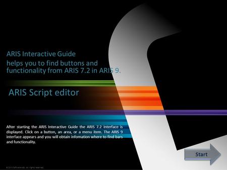 © 2013 Software AG. All rights reserved. ARIS Interactive Guide helps you to find buttons and functionality from ARIS 7.2 in ARIS 9. After starting the.