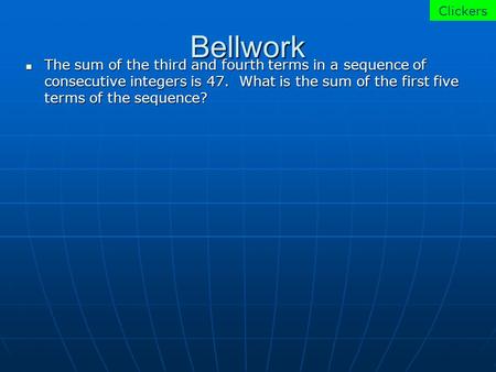 Bellwork The sum of the third and fourth terms in a sequence of consecutive integers is 47. What is the sum of the first five terms of the sequence? The.