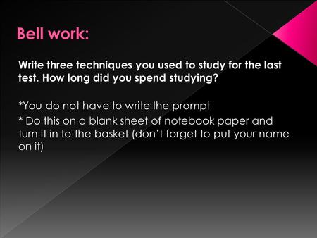 Write three techniques you used to study for the last test. How long did you spend studying? *You do not have to write the prompt * Do this on a blank.