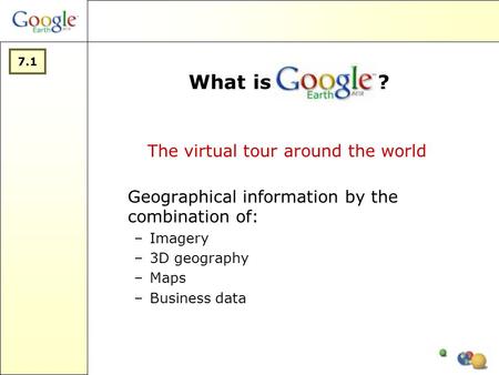 What is ? Geographical information by the combination of: –Imagery –3D geography –Maps –Business data The virtual tour around the world 7.1.