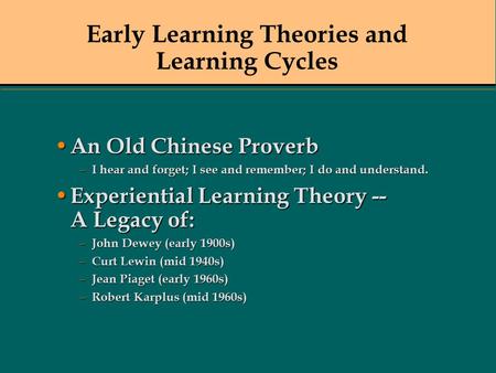 Early Learning Theories and Learning Cycles An Old Chinese Proverb An Old Chinese Proverb – I hear and forget; I see and remember; I do and understand.