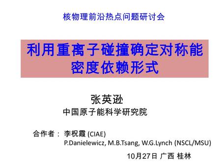 利用重离子碰撞确定对称能 密度依赖形式 核物理前沿热点问题研讨会 10月27日 广西 桂林 张英逊 中国原子能科学研究院 合作者： 李柷霞 (CIAE) P.Danielewicz, M.B.Tsang, W.G.Lynch (NSCL/MSU)