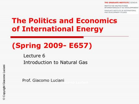 © Copyright Giacomo Luciani The Politics and Economics of International Energy (Spring 2009- E657) Lecture 6 Introduction to Natural Gas Prof. Giacomo.