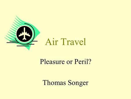 Air Travel Pleasure or Peril? Thomas Songer. Learning Objectives To introduce the possible health risks associated with air travel in the short- and long-term.