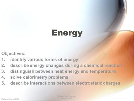 Updated August 2006 Created by C. Ippolito August 2006 Energy Objectives: 1.identify various forms of energy 2.describe energy changes during a chemical.