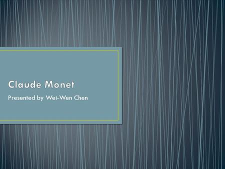 Presented by Wei-Wen Chen. Claude Monet was born on November 14, 1840 In Paris, France He was a founder of French impresionist painting.