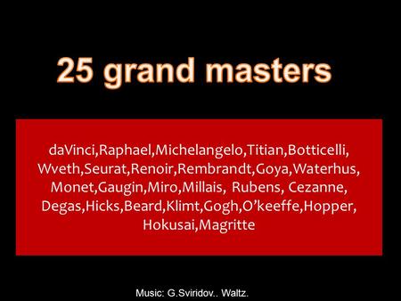 daVinci,Raphael,Michelangelo,Titian,Botticelli, Wveth,Seurat,Renoir,Rembrandt,Goya,Waterhus, Monet,Gaugin,Miro,Millais, Rubens, Cezanne, Degas,Hicks,Beard,Klimt,Gogh,O’keeffe,Hopper,