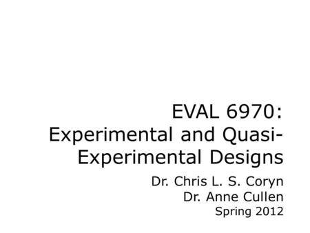 EVAL 6970: Experimental and Quasi- Experimental Designs Dr. Chris L. S. Coryn Dr. Anne Cullen Spring 2012.