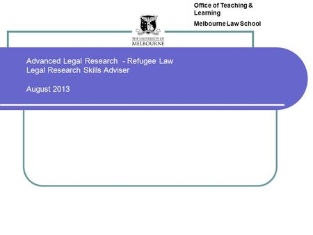 Advanced Legal Research - Refugee Law Legal Research Skills Adviser August 2013 Office of Teaching & Learning Melbourne Law School.